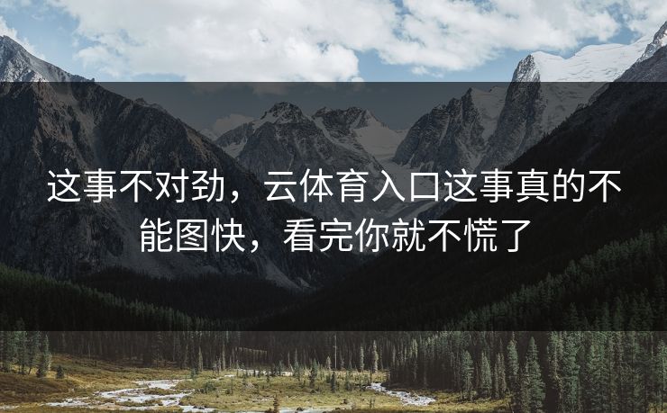这事不对劲,云体育入口这事真的不能图快,看完你就不慌了 这事不对劲,云体育入口这事真的不能图快,看完你就不慌了