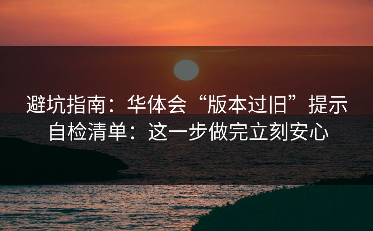 避坑指南：华体会“版本过旧”提示自检清单：这一步做完立刻安心