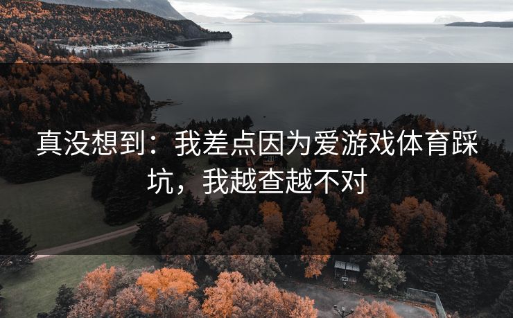 真没想到:我差点因为爱游戏体育踩坑,我越查越不对 真没想到:我差点因为爱游戏体育踩坑,我越查越不对