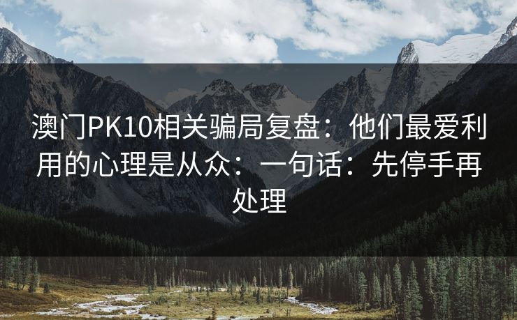 澳门PK10相关骗局复盘:他们最爱利用的心理是从众:一句话:先停手再处理 澳门PK10相关骗局复盘:他们最爱利用的心理是从众:一句话:先停手再处理