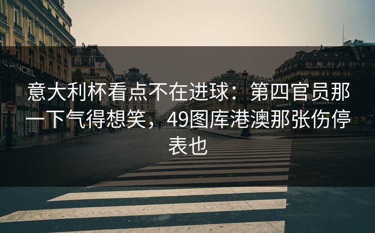 意大利杯看点不在进球:第四官员那一下气得想笑,49图库港澳那张伤停表也 意大利杯看点不在进球:第四官员那一下气得想笑,49图库港澳那张伤停表也
