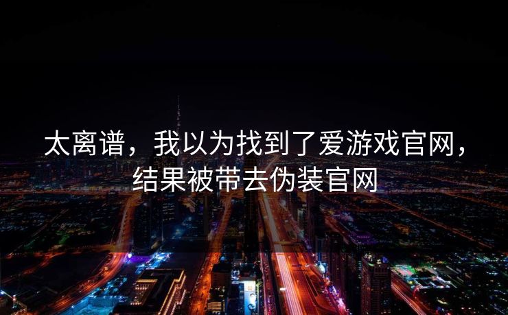 太离谱,我以为找到了爱游戏官网,结果被带去伪装官网 太离谱,我以为找到了爱游戏官网,结果被带去伪装官网