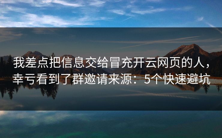 我差点把信息交给冒充开云网页的人,幸亏看到了群邀请来源:5个快速避坑 我差点把信息交给冒充开云网页的人,幸亏看到了群邀请来源:5个快速避坑
