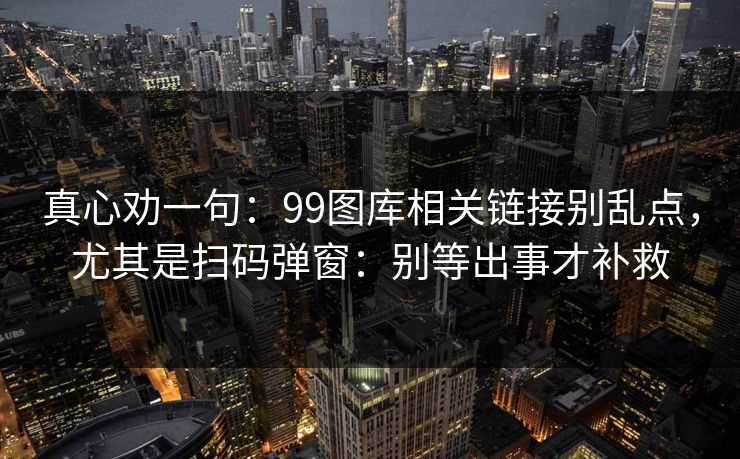 真心劝一句:99图库相关链接别乱点,尤其是扫码弹窗:别等出事才补救 真心劝一句:99图库相关链接别乱点,尤其是扫码弹窗:别等出事才补救